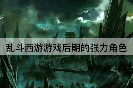 乱斗西游：后期霸主角色揭秘