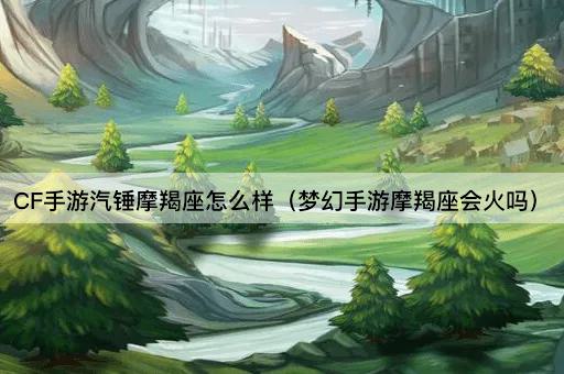 CF手游汽锤摩羯座怎么样（梦幻手游摩羯座会火吗）