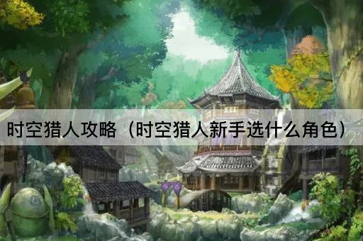 时空猎人攻略（时空猎人新手选什么角色）