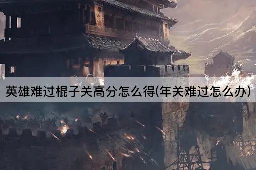 英雄难过棍子关高分怎么得(年关难过怎么办)