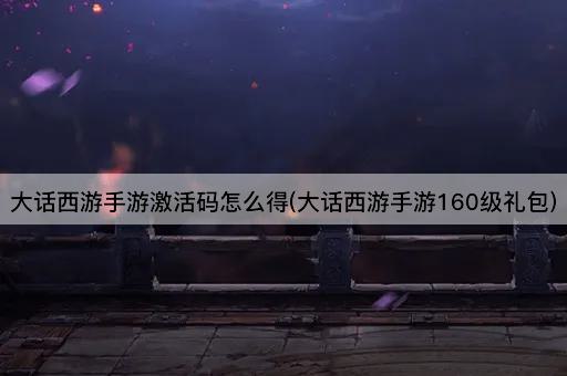 大话西游手游激活码怎么得(大话西游手游160级礼包)