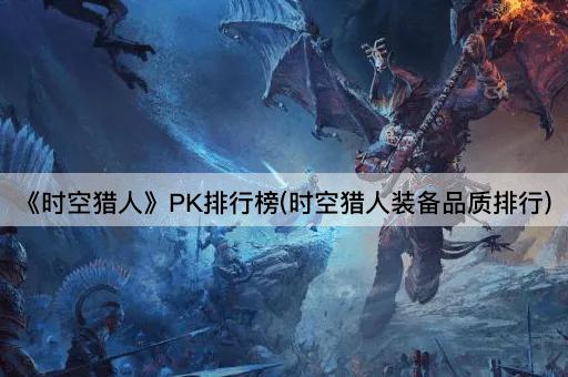 《时空猎人》PK排行榜(时空猎人装备品质排行)