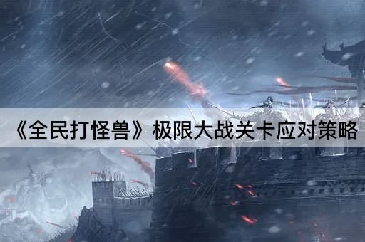 《全民打怪兽》极限大战关卡应对策略