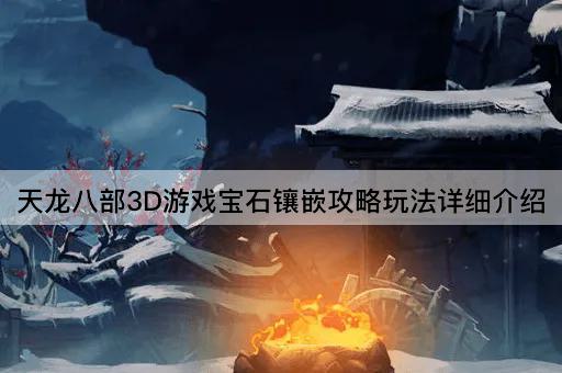 天龙八部3D游戏宝石镶嵌攻略玩法详细介绍