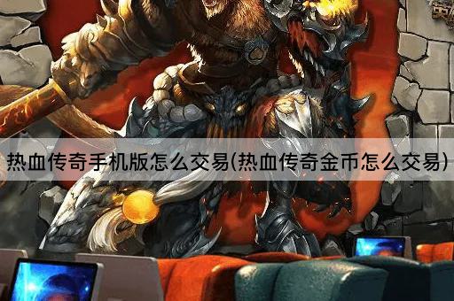 热血传奇手机版怎么交易(热血传奇金币怎么交易)