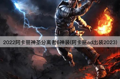 2022阿卡丽神圣分离者6神装(阿卡丽ad出装2023)
