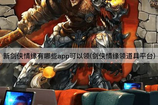 新剑侠情缘有哪些app可以领(剑侠情缘领道具平台)