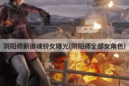 阴阳师新御魂铃女曝光(阴阳师全部女角色)