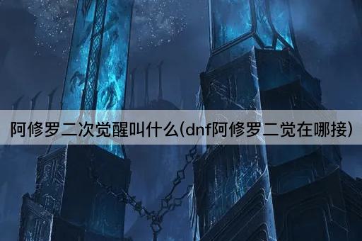 阿修罗二次觉醒叫什么(dnf阿修罗二觉在哪接)