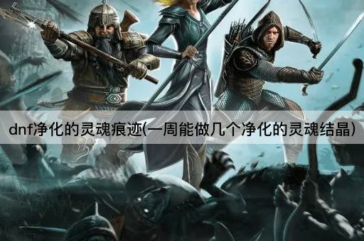 dnf净化的灵魂痕迹(一周能做几个净化的灵魂结晶)
