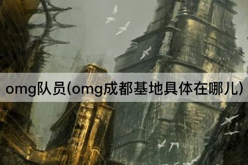 omg队员(omg成都基地具体在哪儿)