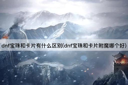 dnf宝珠和卡片有什么区别(dnf宝珠和卡片附魔哪个好)