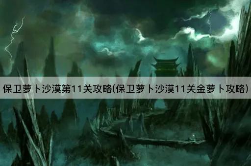 保卫萝卜沙漠第11关攻略(保卫萝卜沙漠11关金萝卜攻略)