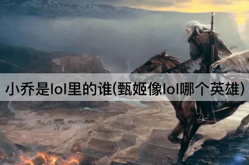 小乔是lol里的谁(甄姬像lol哪个英雄)