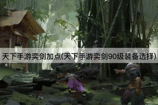 天下手游奕剑加点(天下手游奕剑90级装备选择)