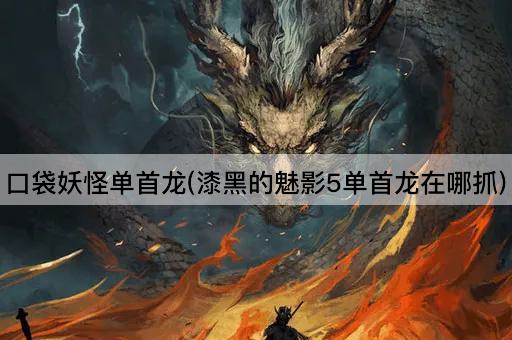 口袋妖怪单首龙(漆黑的魅影5单首龙在哪抓)