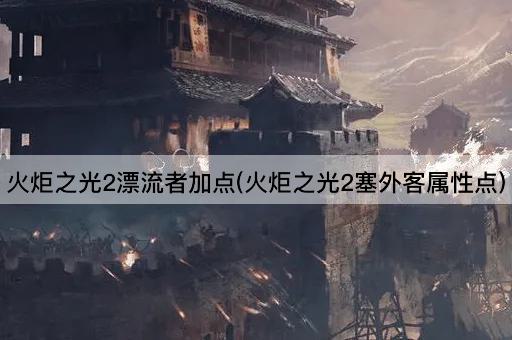 火炬之光2漂流者加点(火炬之光2塞外客属性点)