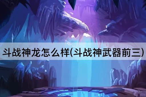 斗战神龙怎么样(斗战神武器前三)