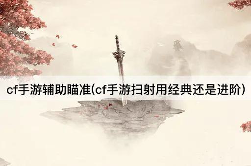 cf手游辅助瞄准(cf手游扫射用经典还是进阶)