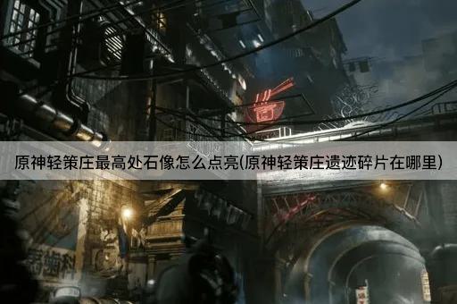 原神轻策庄最高处石像怎么点亮(原神轻策庄遗迹碎片在哪里)