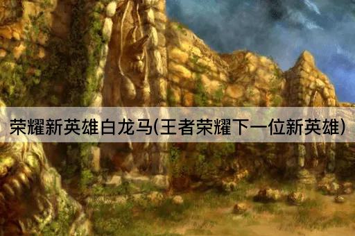 荣耀新英雄白龙马(王者荣耀下一位新英雄)