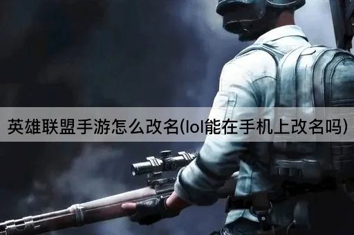 英雄联盟手游怎么改名(lol能在手机上改名吗)