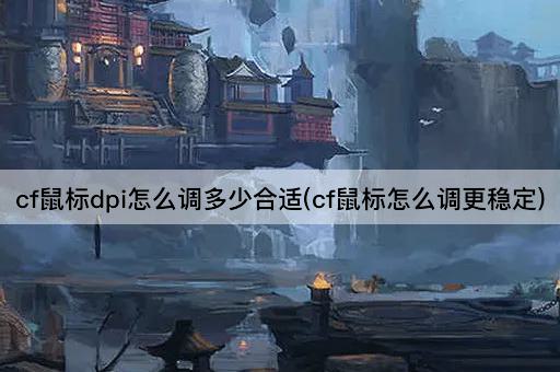 cf鼠标dpi怎么调多少合适(cf鼠标怎么调更稳定)
