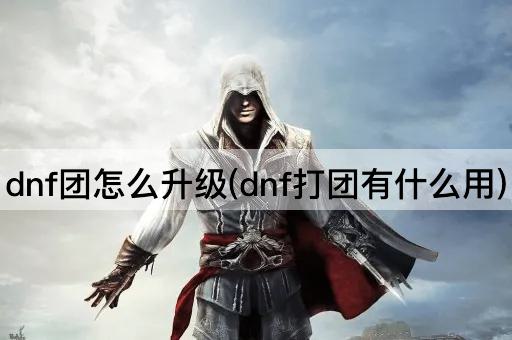dnf团怎么升级(dnf打团有什么用)