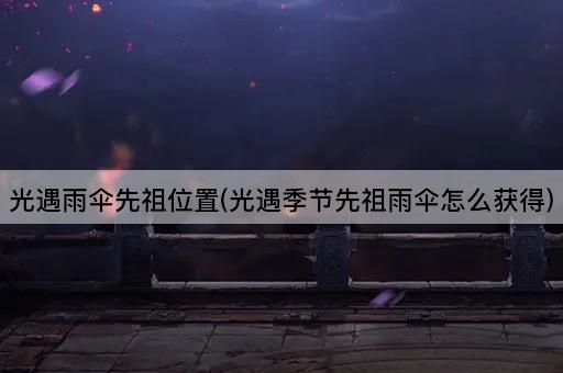 光遇雨伞先祖位置(光遇季节先祖雨伞怎么获得)