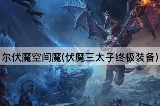 尔伏魔空间魔(伏魔三太子终极装备)