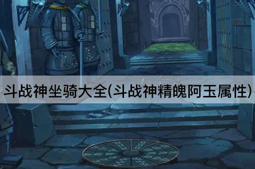 斗战神坐骑大全(斗战神精魄阿玉属性)