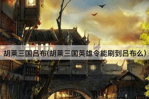 胡莱三国吕布(胡莱三国英雄令能刷到吕布么)