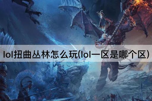lol扭曲丛林怎么玩(lol一区是哪个区)