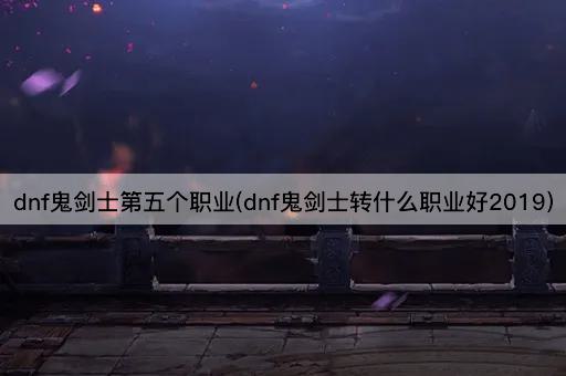 dnf鬼剑士第五个职业(dnf鬼剑士转什么职业好2019)