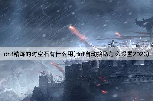 dnf精炼的时空石有什么用(dnf自动拾取怎么设置2023)