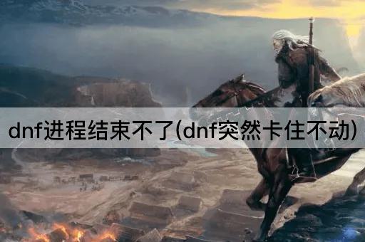 dnf进程结束不了(dnf突然卡住不动)