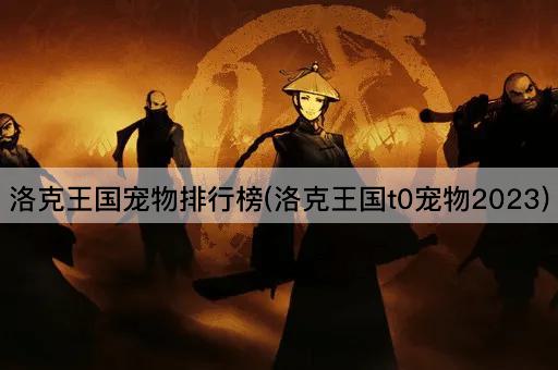 洛克王国宠物排行榜(洛克王国t0宠物2023)