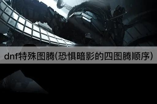 dnf特殊图腾(恐惧暗影的四图腾顺序)