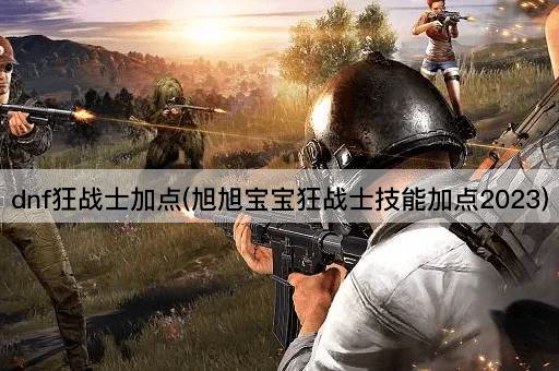 dnf狂战士加点(旭旭宝宝狂战士技能加点2023)