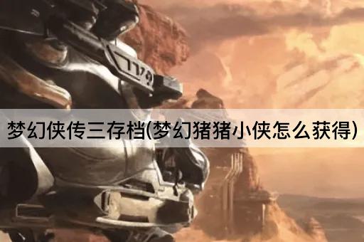 梦幻侠传三存档(梦幻猪猪小侠怎么获得)