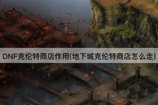DNF克伦特商店作用(地下城克伦特商店怎么走)