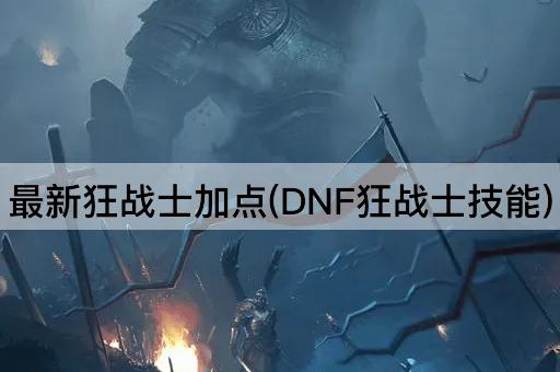 最新狂战士加点(DNF狂战士技能)