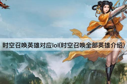 时空召唤英雄对应lol(时空召唤全部英雄介绍)