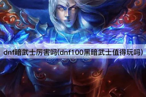 dnf暗武士厉害吗(dnf100黑暗武士值得玩吗)