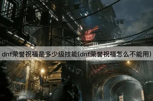 dnf荣誉祝福是多少级技能(dnf荣誉祝福怎么不能用)