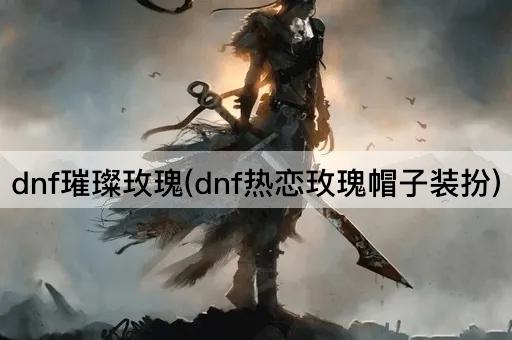 dnf璀璨玫瑰(dnf热恋玫瑰帽子装扮)