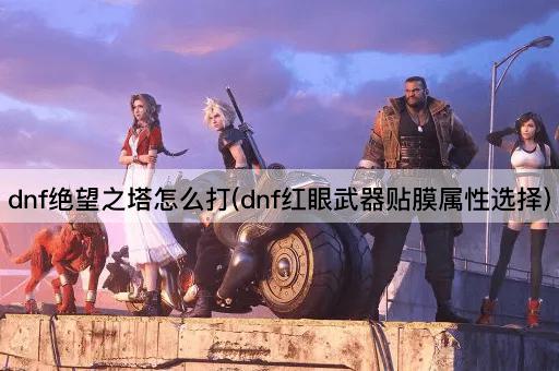 dnf绝望之塔怎么打(dnf红眼武器贴膜属性选择)