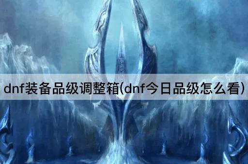 dnf装备品级调整箱(dnf今日品级怎么看)