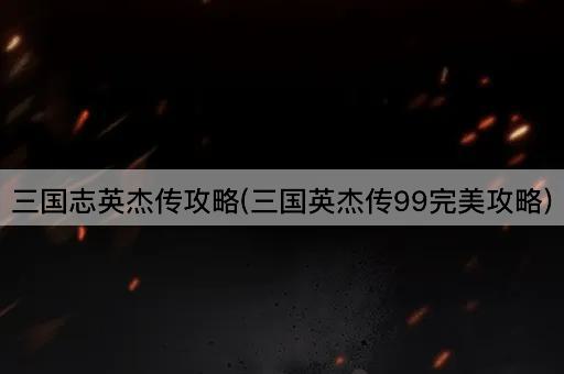 三国志英杰传攻略(三国英杰传99完美攻略)