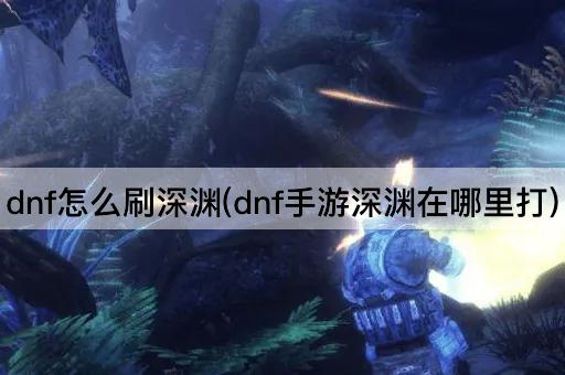dnf怎么刷深渊(dnf手游深渊在哪里打)